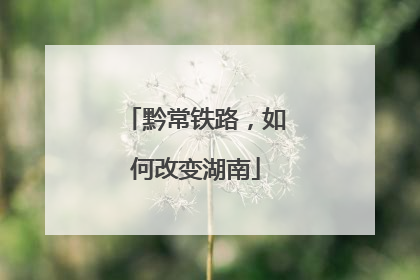 黔常铁路，如何改变湖南